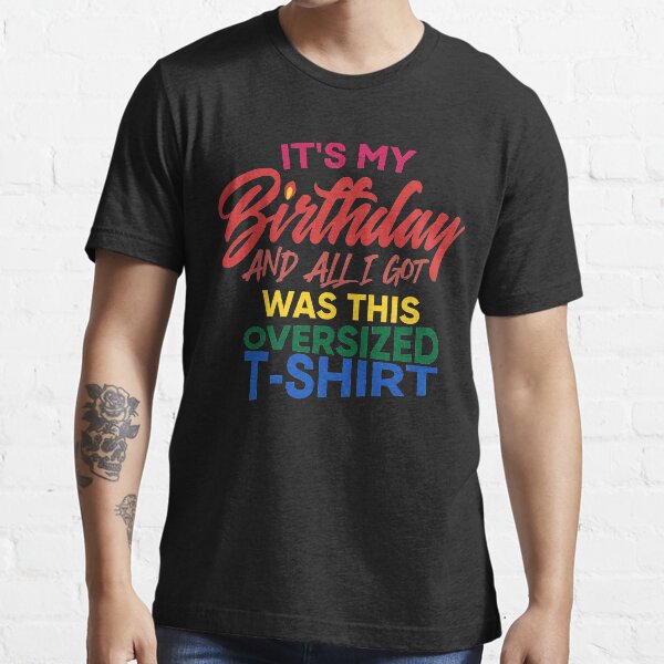 its my birthday and all i got was this oversized shirt