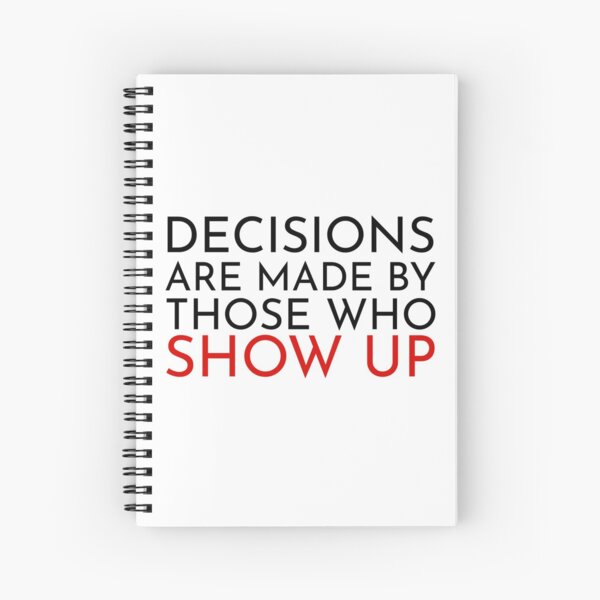 Decisions are made by those who show up Spiral Notebook