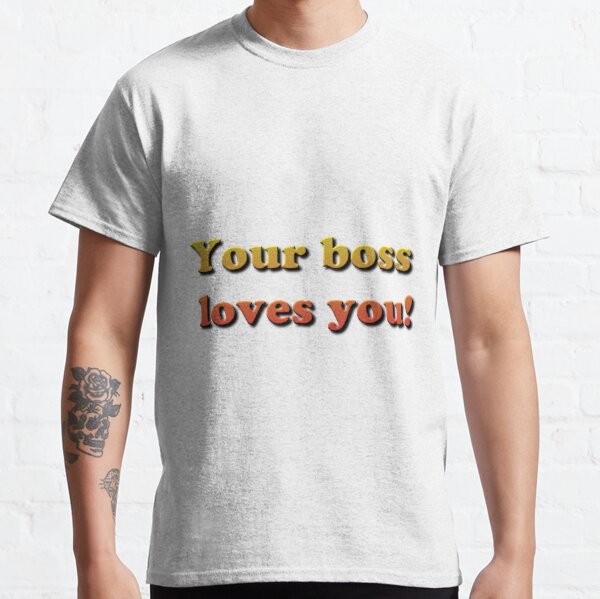 Your Boss Loves you! Classic T-Shirt