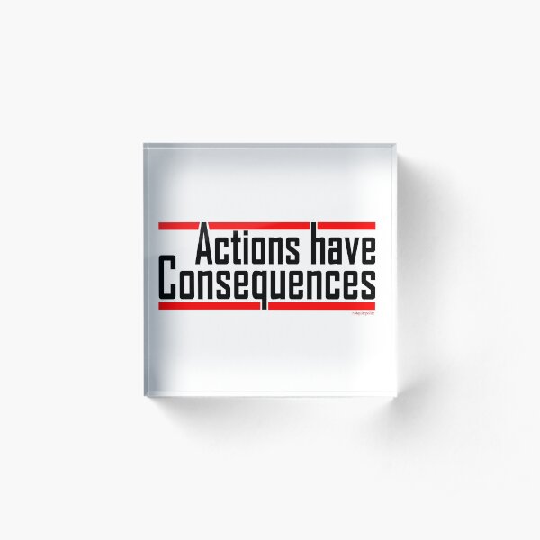 Actions have consequences.... REALLY Acrylic Block