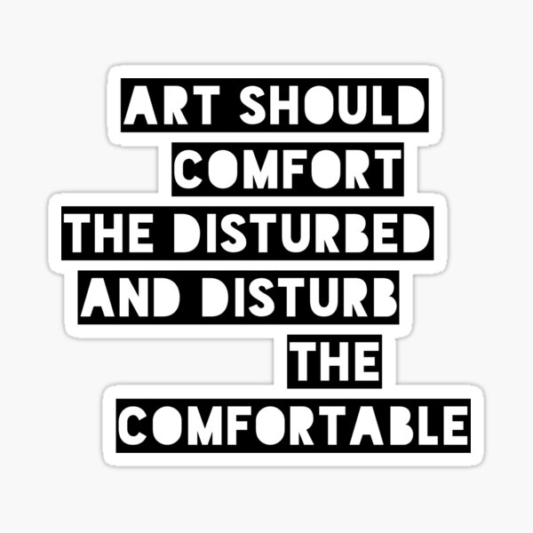 Art should comfort the disturbed and disturb the comfortable Sticker