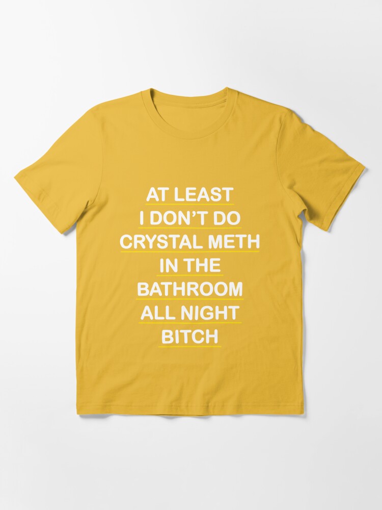 At Least I Don't Do Crystal Meth in the Bathroom All Night Bitch - Real  Housewives of Beverly Hills  Essential T-Shirt for Sale by hellodarlin