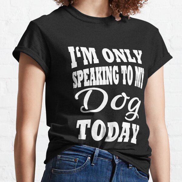I'm only speaking to my dog today Classic T-Shirt