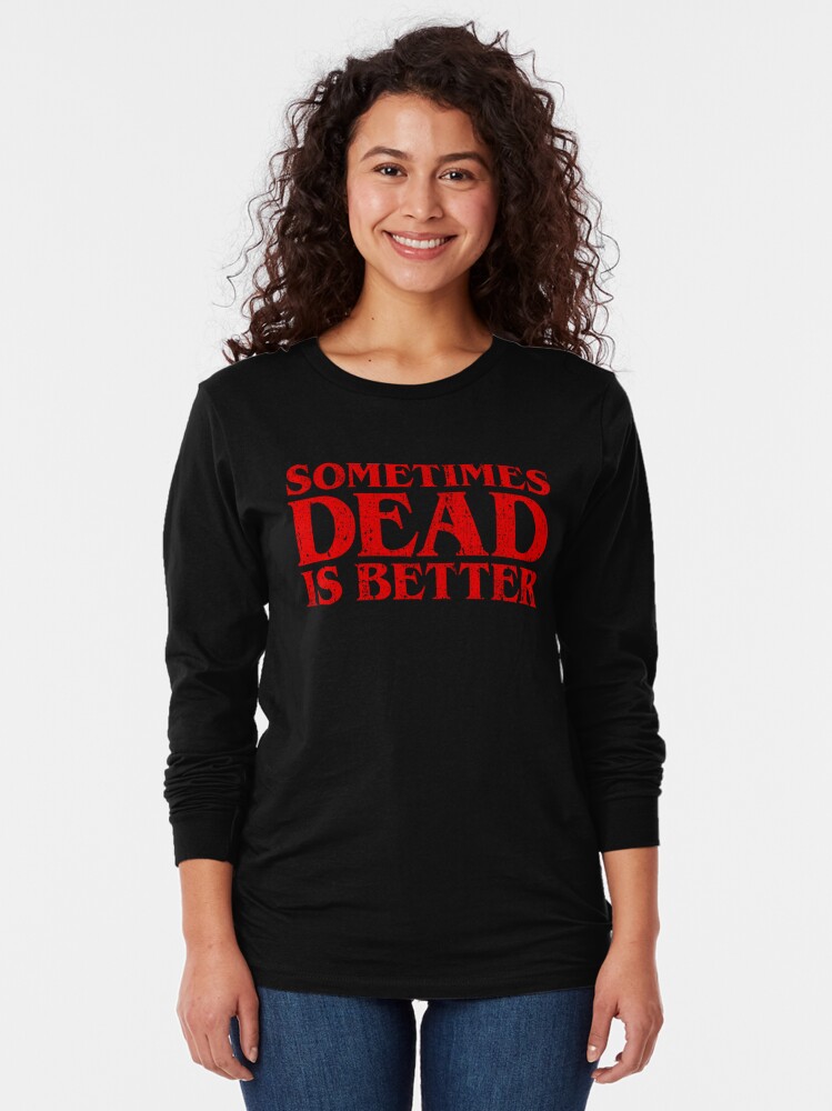 sometimes dead is better shirt