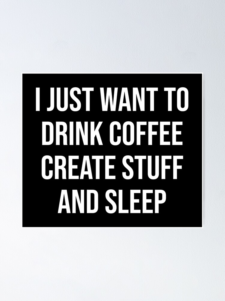 Coffee - I just want to drink coffee create stuff and sleep