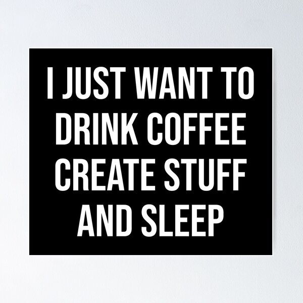 Coffee - I just want to drink coffee create stuff and sleep