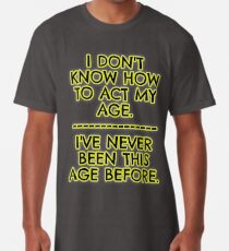 I don't act my age - because I've never been this age... Long T-Shirt