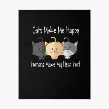 Cats Make Me Happy Humans Make My Head Hurt - Funny Cool Cat Meme Silly  Lover Hilarious Saying Quote | Poster