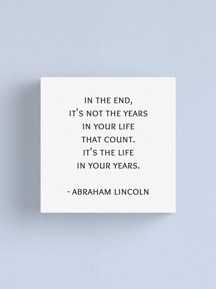 It S Not The Years In Your Life In The End, It's Not The Years In Your Life That Count. It's The Life In  Your Years. Abraham Lincoln Quote" Canvas Print By Ideasforartists |  Redbubble