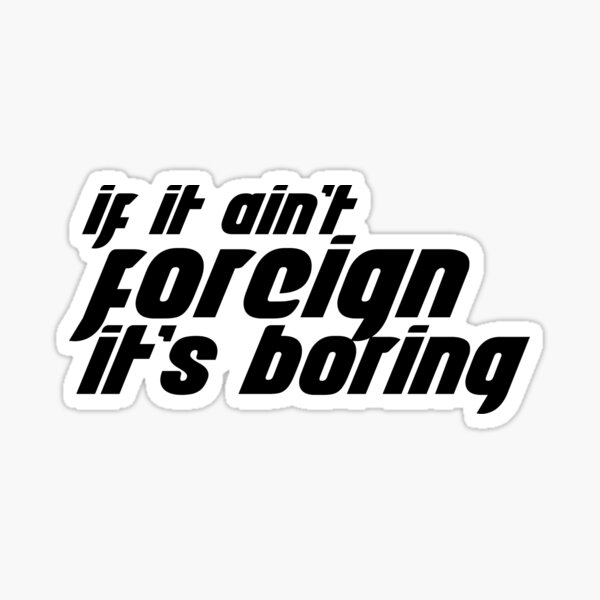 If it aint foreign then its boring