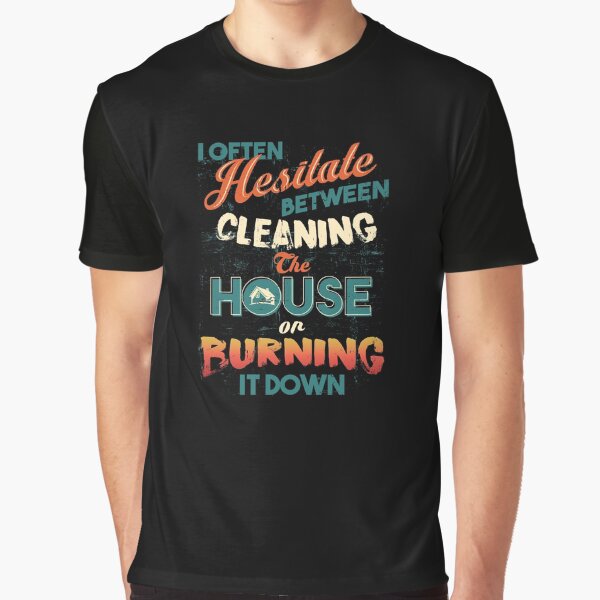 House Cleaning Humor - I Hesitate Between Cleaning House Or Burning It Down Graphic T-Shirt