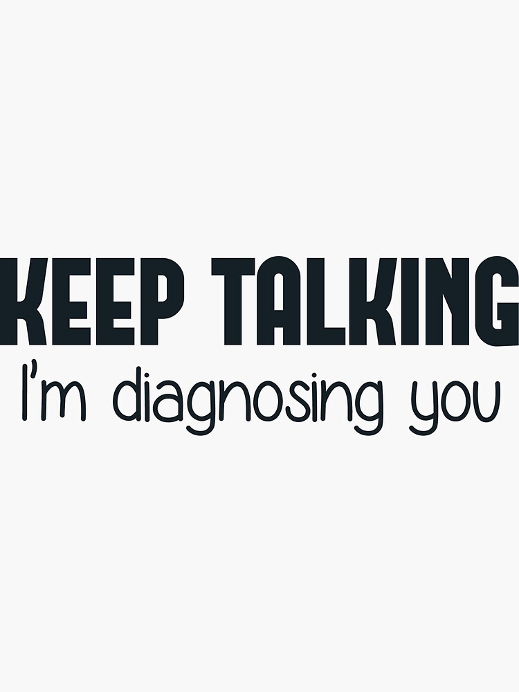 Im talking to you. Keep talking im diagnosing you.