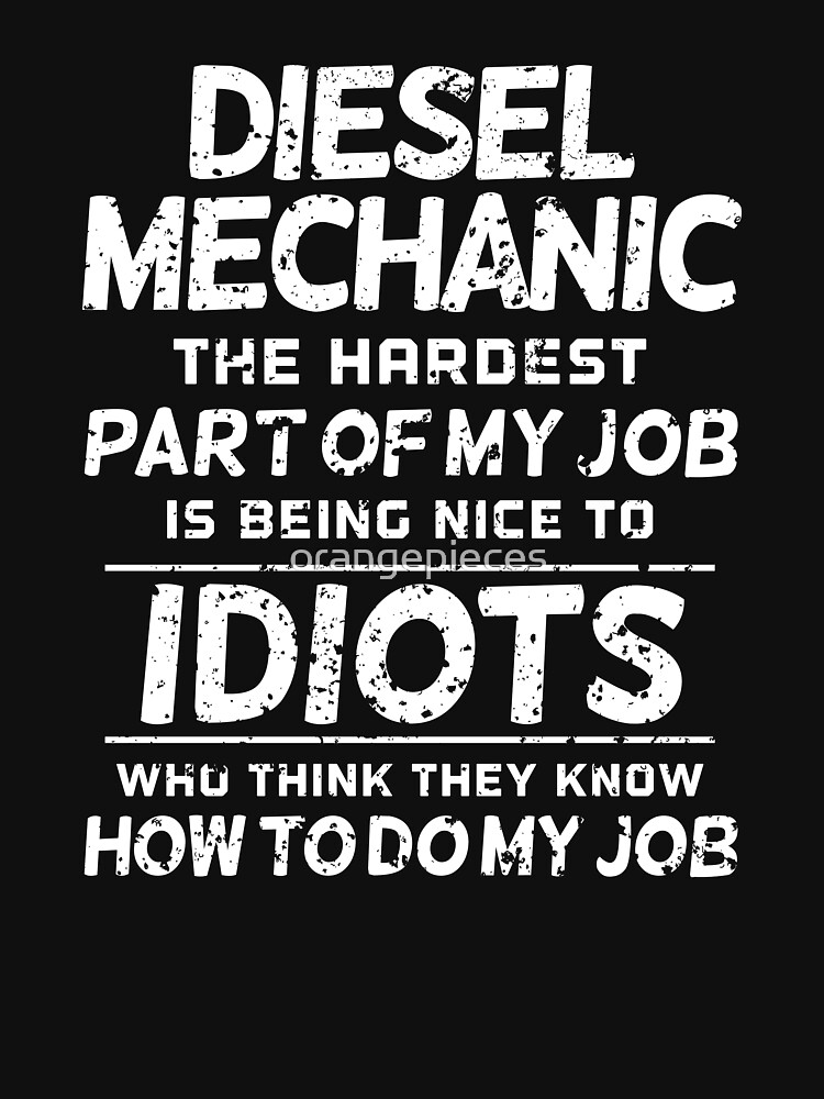 "Diesel Mechanic The Hardest part of my job is being nice to idiots who think they know how to