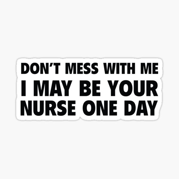 Don't Mess With Me I May Be Your Nurse One Day Sticker