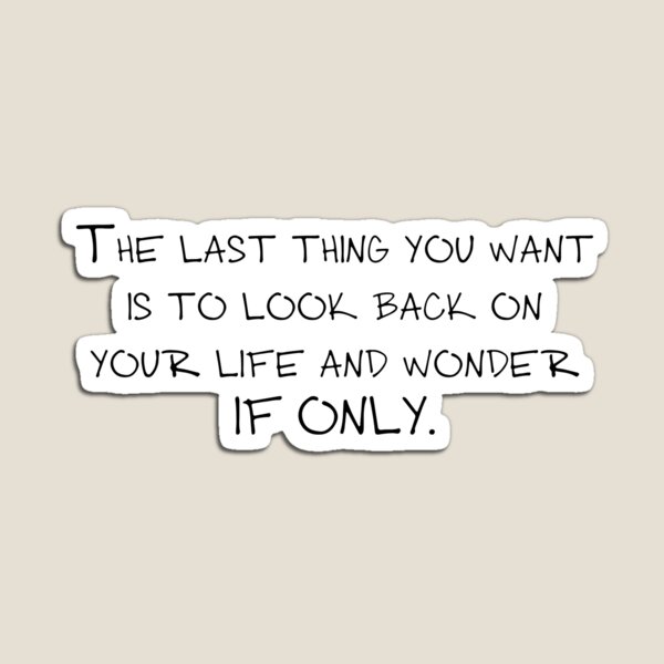The last thing you want is to look back on your life and wonder if only. Magnet
