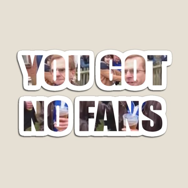 You Got No Fans Gifts & Merchandise | Redbubble