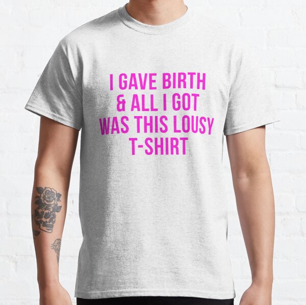 I gave birth and all I got was this lousy shirt Classic T-Shirt