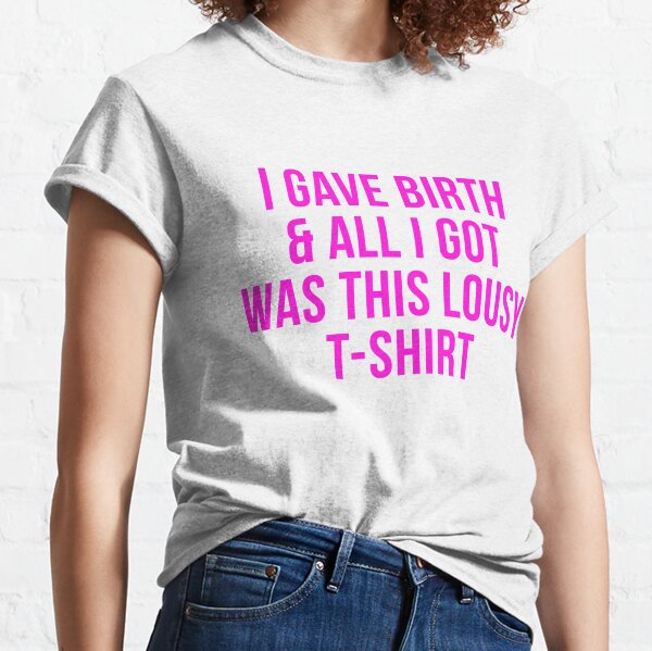 I gave birth and all I got was this lousy shirt Classic T-Shirt