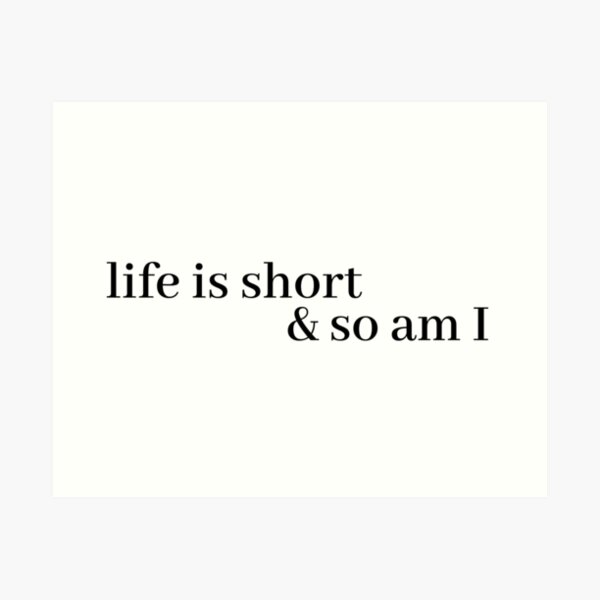 life is short and so am i Art Print