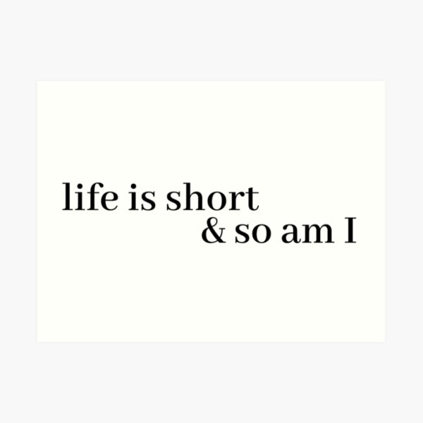 life is short and so am i Art Print