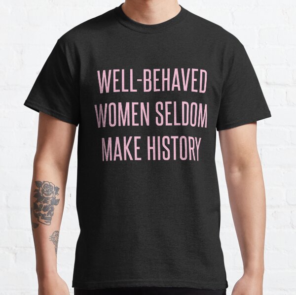 Well-Behaved Women Seldom Make History Classic T-Shirt