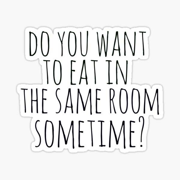 do-you-want-to-eat-in-the-same-room-sometime-sticker-for-sale-by