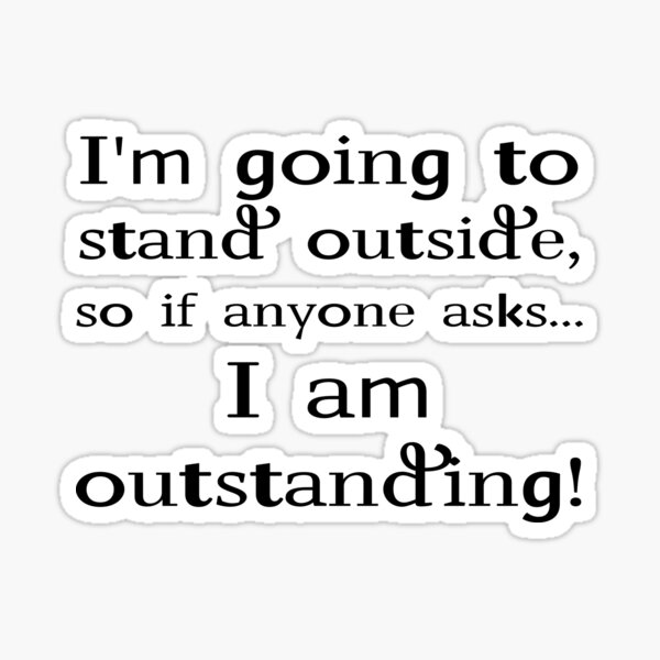 "I'm going to stand outside, so if anyone asks I am outstanding