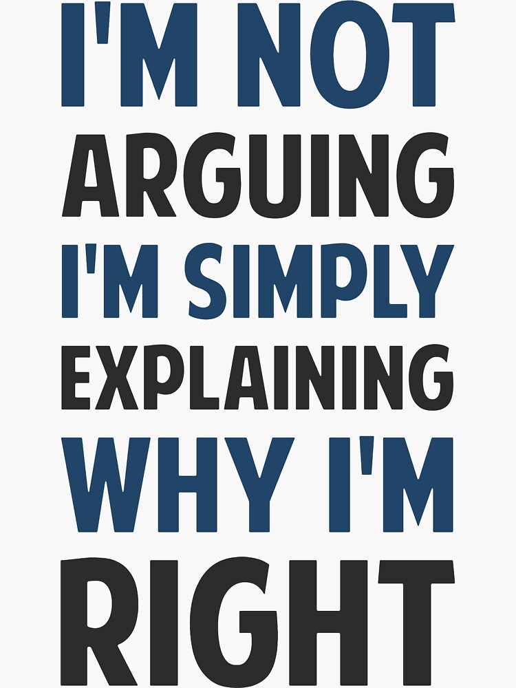 I would argue. Sarcastic humour. I'm not arguing i'm explaining why i'm right. I'm not arguing i'm explaining why i'm right. I never argue, i just explain why i'm right.