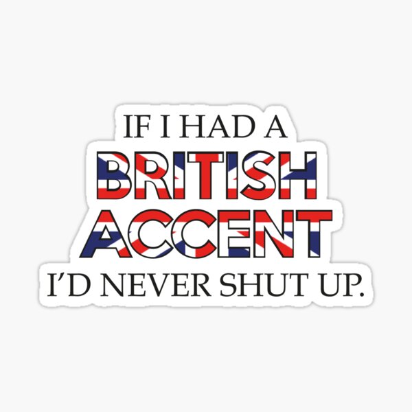 If i had a British Accent i'd never shut up.