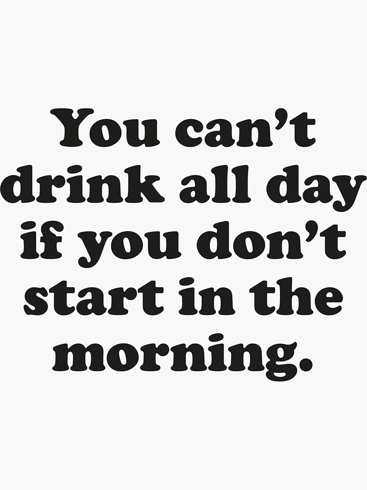 You Can't Drink All Day If You Don't Start In The Morning by DesignFactoryD