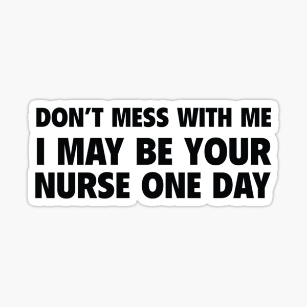 Don't Mess With Me I May Be Your Nurse One Day Sticker