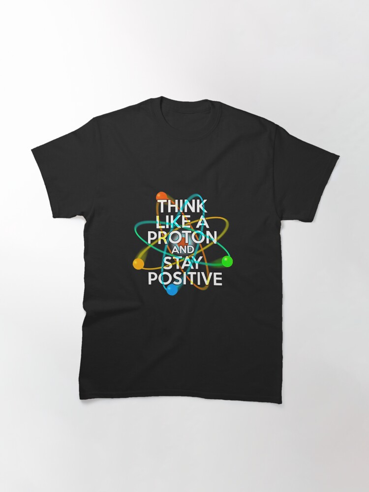 Alternate view of THINK LIKE A PROTON AND STAY POSITIVE Fun Science Quote Classic T-Shirt