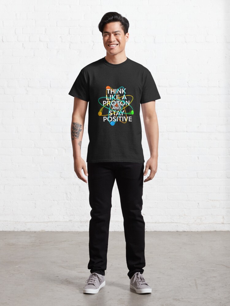 Alternate view of THINK LIKE A PROTON AND STAY POSITIVE Fun Science Quote Classic T-Shirt