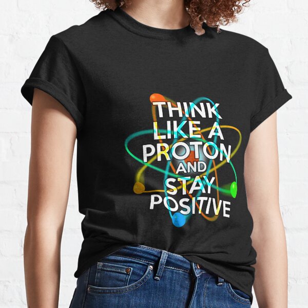 THINK LIKE A PROTON AND STAY POSITIVE Fun Science Quote Classic T-Shirt