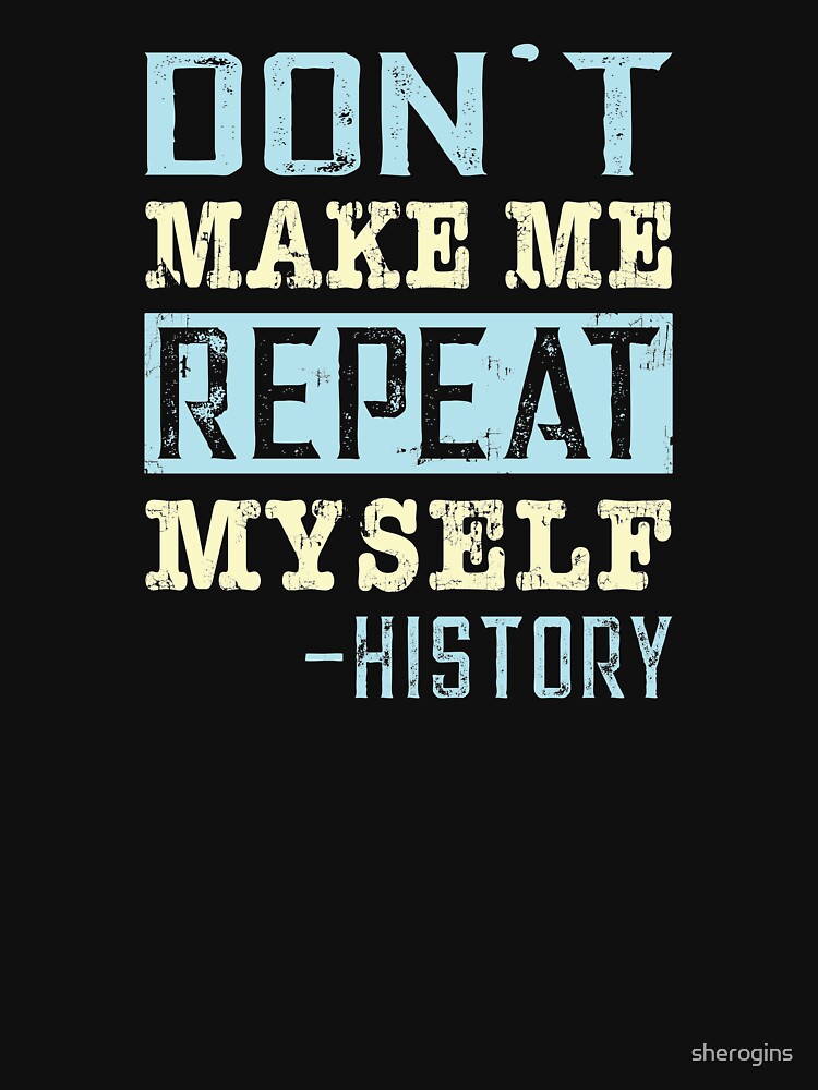 "Don't Make Me Repeat Myself Funny History Buff " Tshirt for Sale by