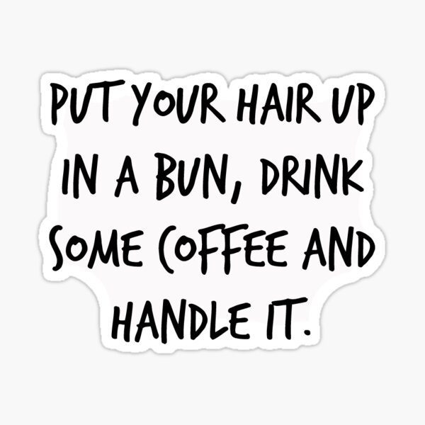 Put your hair up in a bun, drink some coffee and handle it. Sticker