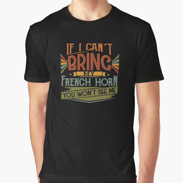 If I Can't Bring My French Horn You Won't See Me Graphic T-Shirt
