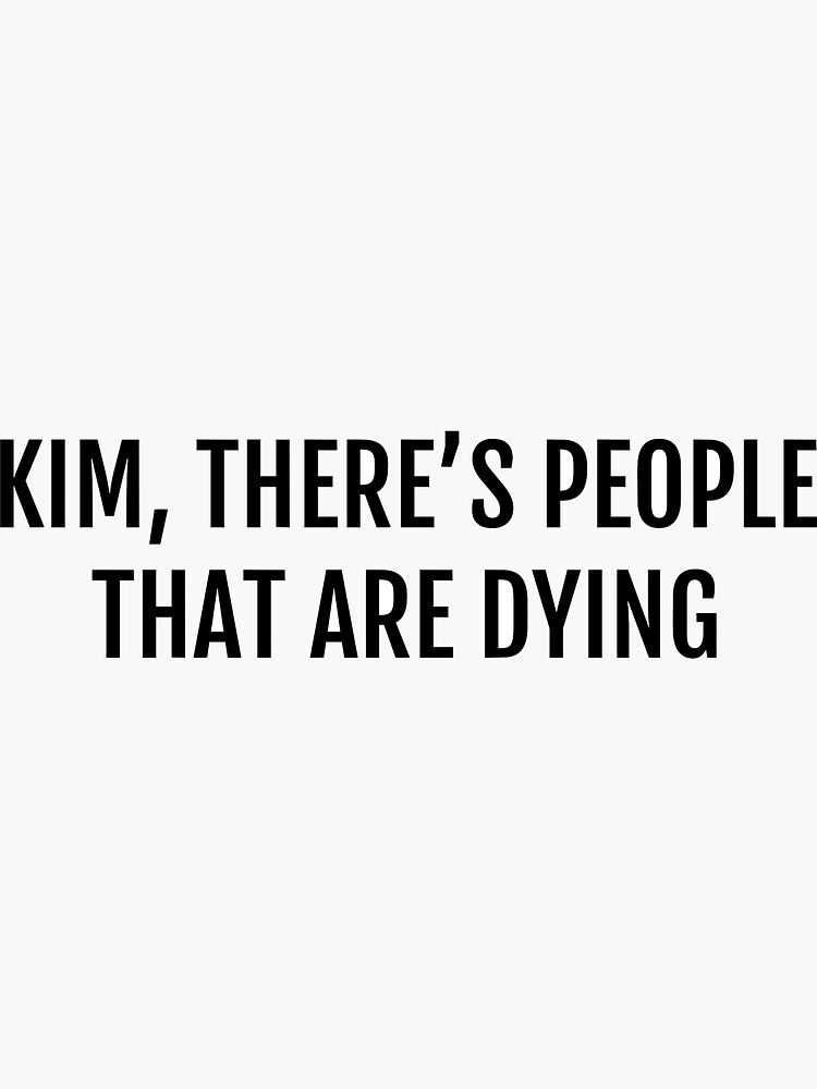 kim there's people that are dying shirt