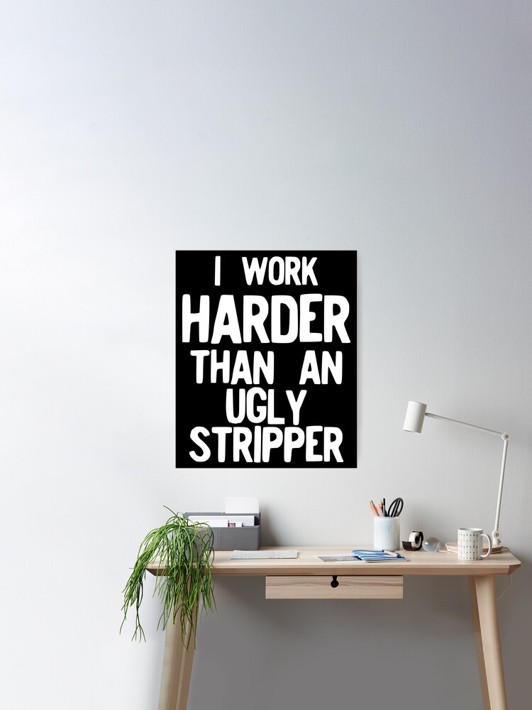 I Work Harder Than An Ugly Stripper Funny print Poster for Sale by  NoveltyMerch