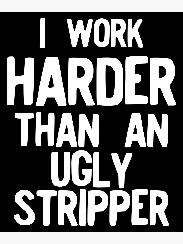 I Work Harder Than An Ugly Stripper Funny print Poster for Sale by  NoveltyMerch