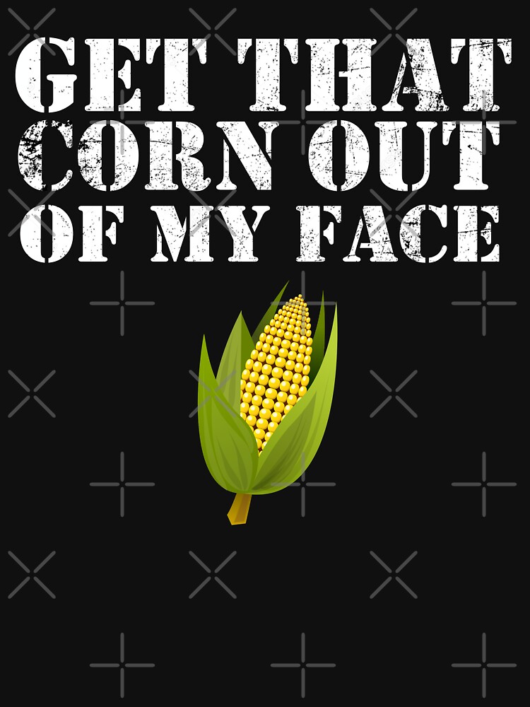 get that corn out of my face shirt