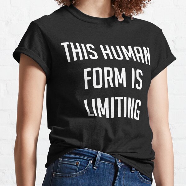 This Human Form Is Limiting Classic T-Shirt