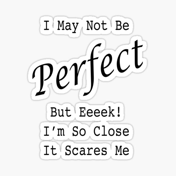 I May Not Be Perfect. But Eeeek! I'm So Close It Scares Me Sticker