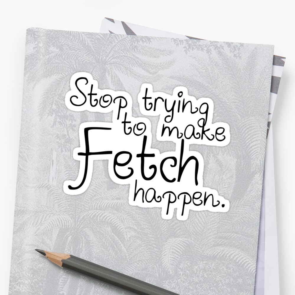 "Stop trying to make Fetch happen." Sticker by Roseanna19 Redbubble