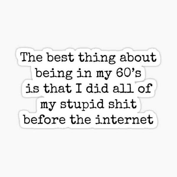 the-best-thing-about-being-in-my-sixties-is-that-i-did-all-my-stupid