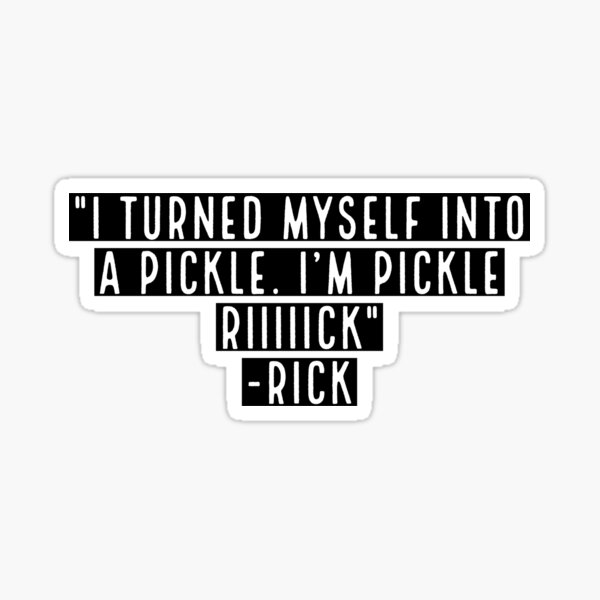 I turned myself into a pickle. I'm Pickle RIIIIICK -Rick Sticker