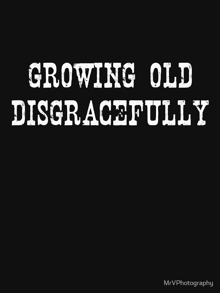 growing old disgracefully t shirt