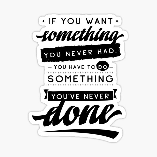 if-you-want-something-you-never-had-you-have-to-do-something-you-ve