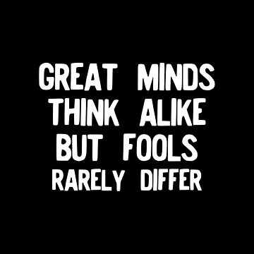 Great Minds Think Alike But Fools Rarely Differ Proverb