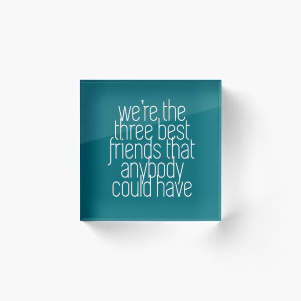 We're the three best friends that anybody could have Acrylic Block